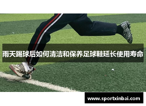 雨天踢球后如何清洁和保养足球鞋延长使用寿命