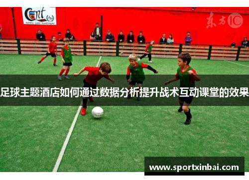 足球主题酒店如何通过数据分析提升战术互动课堂的效果