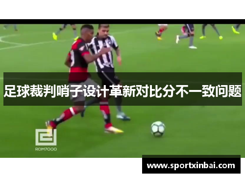 足球裁判哨子设计革新对比分不一致问题
